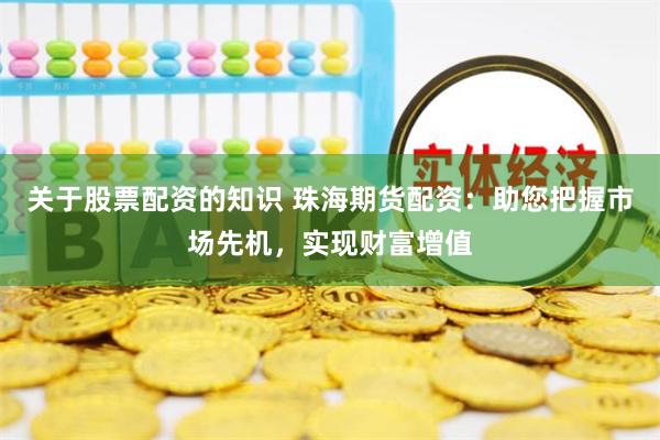 关于股票配资的知识 珠海期货配资：助您把握市场先机，实现财富增值