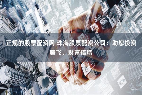正规的股票配资网 珠海股票配资公司：助您投资腾飞，财富倍增