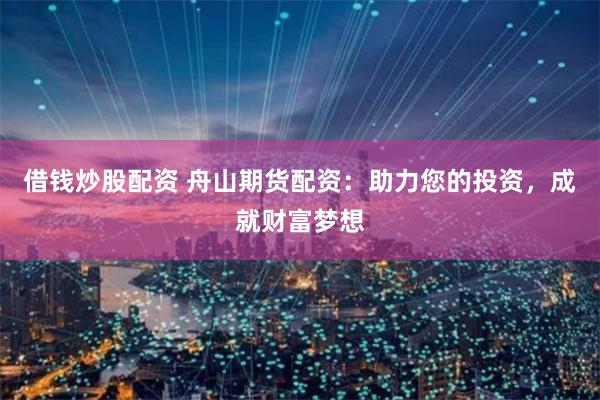 借钱炒股配资 舟山期货配资：助力您的投资，成就财富梦想