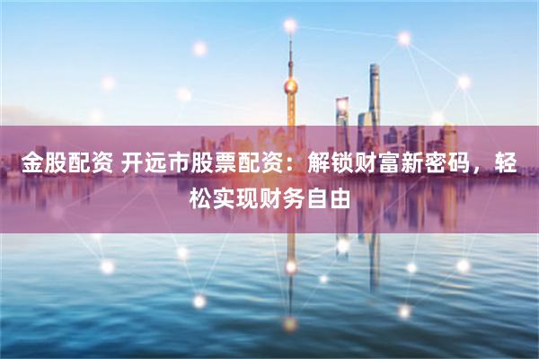 金股配资 开远市股票配资：解锁财富新密码，轻松实现财务自由