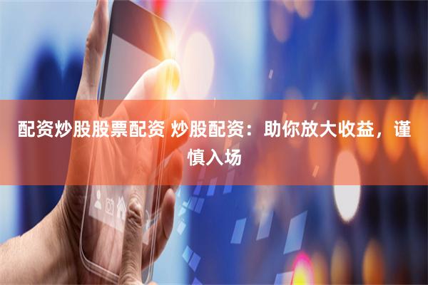 配资炒股股票配资 炒股配资：助你放大收益，谨慎入场