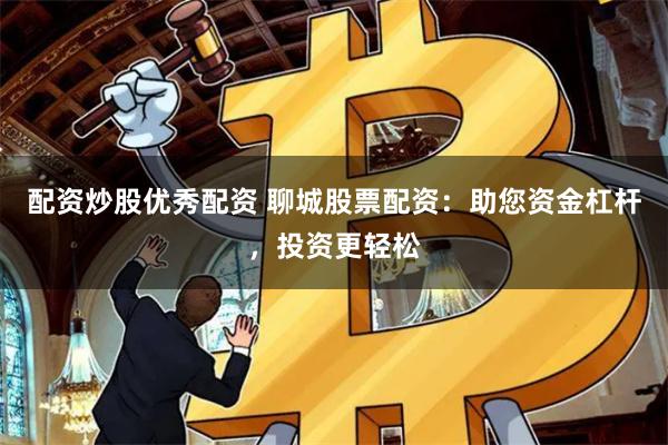 配资炒股优秀配资 聊城股票配资：助您资金杠杆，投资更轻松