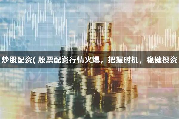 炒股配资( 股票配资行情火爆，把握时机，稳健投资