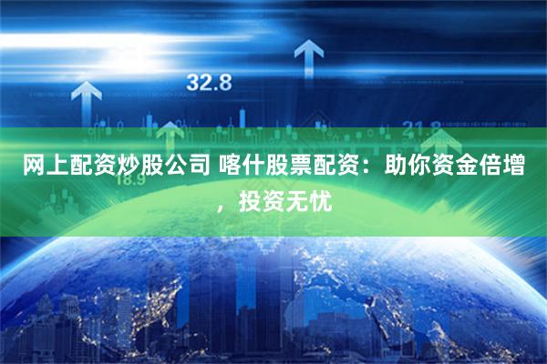 网上配资炒股公司 喀什股票配资：助你资金倍增，投资无忧