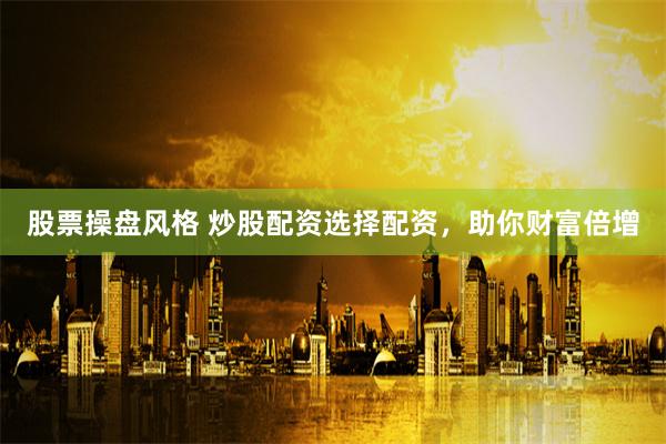 股票操盘风格 炒股配资选择配资，助你财富倍增