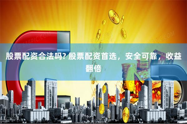 股票配资合法吗? 股票配资首选，安全可靠，收益翻倍