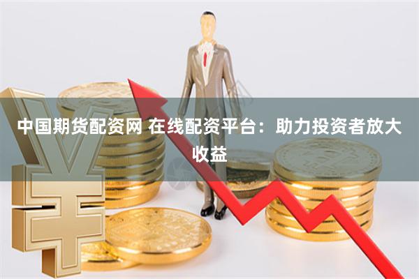 中国期货配资网 在线配资平台：助力投资者放大收益