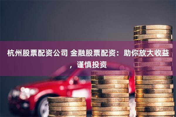 杭州股票配资公司 金融股票配资：助你放大收益，谨慎投资