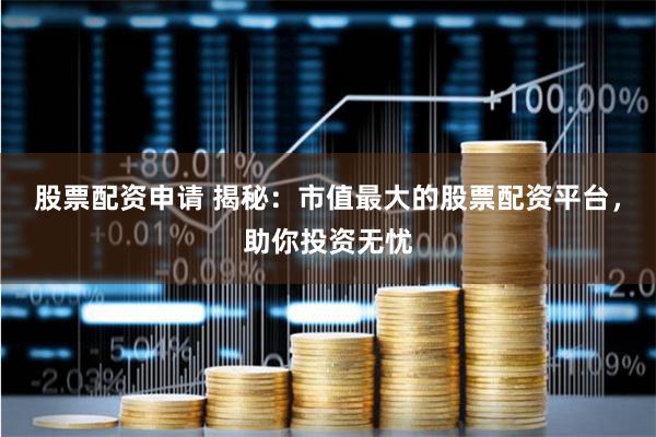 股票配资申请 揭秘：市值最大的股票配资平台，助你投资无忧
