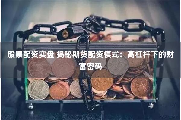 股票配资实盘 揭秘期货配资模式：高杠杆下的财富密码
