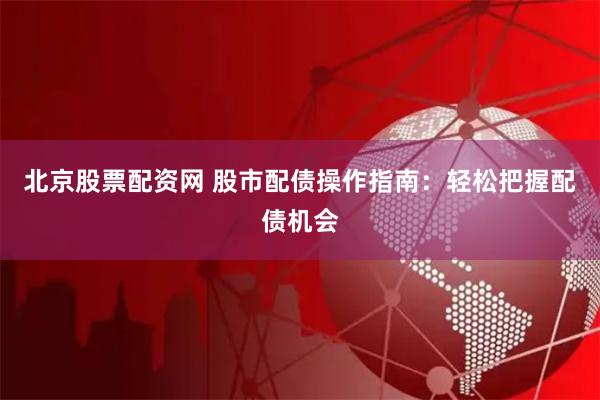 北京股票配资网 股市配债操作指南：轻松把握配债机会