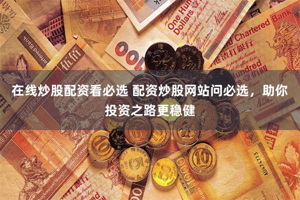 在线炒股配资看必选 配资炒股网站问必选，助你投资之路更稳健