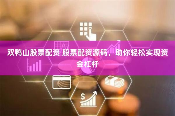 双鸭山股票配资 股票配资源码，助你轻松实现资金杠杆