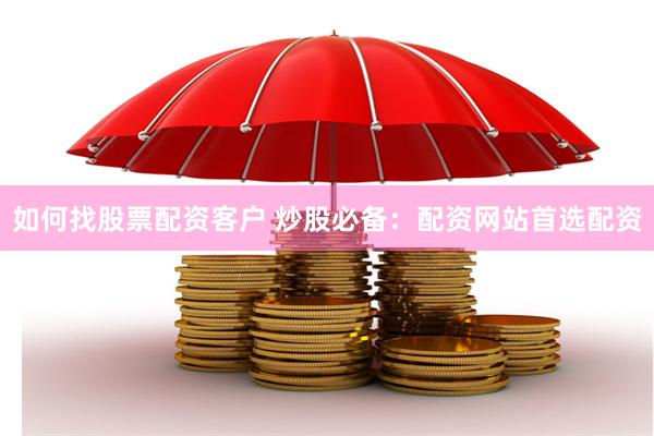 如何找股票配资客户 炒股必备：配资网站首选配资