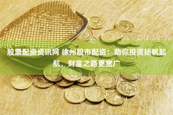 股票配资资讯网 徐州股市配资：助你投资扬帆起航，财富之路更宽广