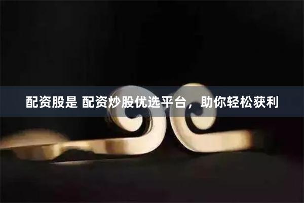 配资股是 配资炒股优选平台，助你轻松获利