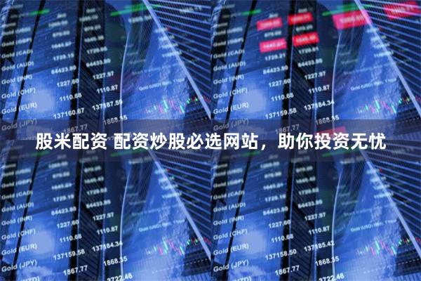 股米配资 配资炒股必选网站，助你投资无忧