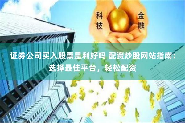 证券公司买入股票是利好吗 配资炒股网站指南：选择最佳平台，轻松配资
