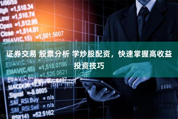 证券交易 股票分析 学炒股配资，快速掌握高收益投资技巧