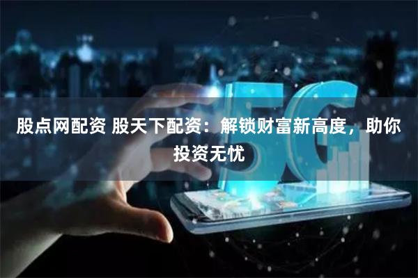 股点网配资 股天下配资：解锁财富新高度，助你投资无忧