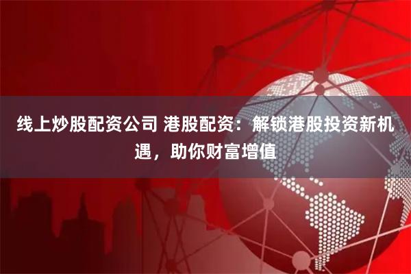 线上炒股配资公司 港股配资：解锁港股投资新机遇，助你财富增值