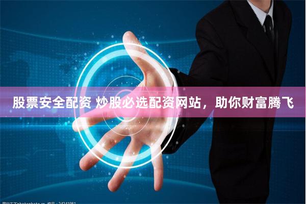 股票安全配资 炒股必选配资网站，助你财富腾飞