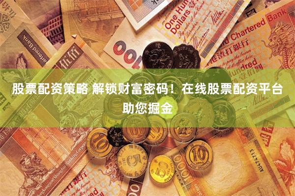 股票配资策略 解锁财富密码！在线股票配资平台助您掘金