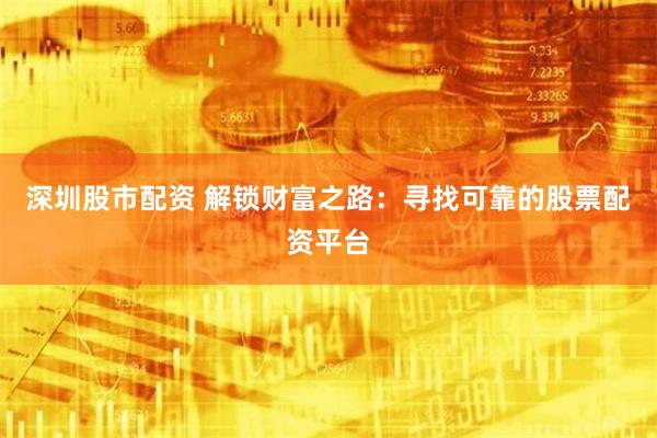 深圳股市配资 解锁财富之路：寻找可靠的股票配资平台
