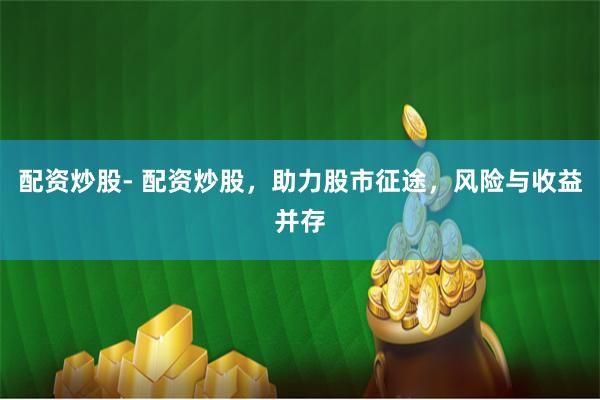 配资炒股- 配资炒股，助力股市征途，风险与收益并存