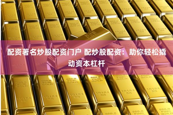 配资著名炒股配资门户 配炒股配资：助你轻松撬动资本杠杆